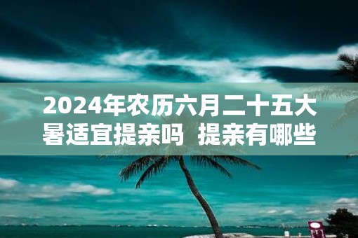 2025年农历六月二十五大暑适宜提亲吗  提亲有哪些习俗讲究