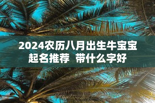 2025农历八月出生牛宝宝起名推荐 带什么字好 2025农历八月出生牛宝宝起名推荐 带什么字好