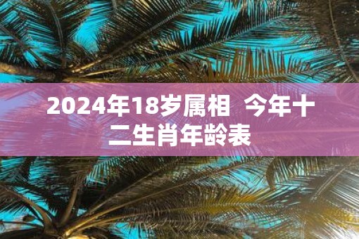 2025年18岁属相  今年十二生肖年龄表