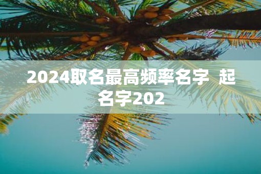 2025取名最高频率名字  起名字202