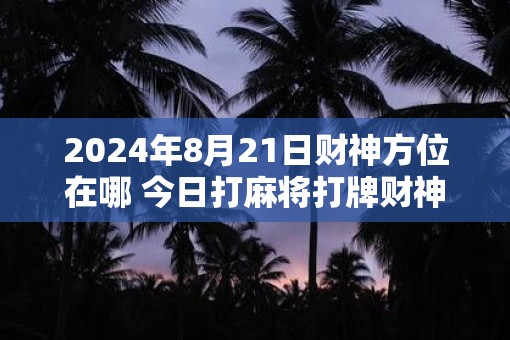 2025年8月21日财神方位在哪 今日打麻将打牌财神方位