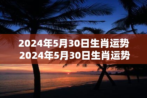 2025年5月30日生肖运势 2025年5月30日生肖运势如何