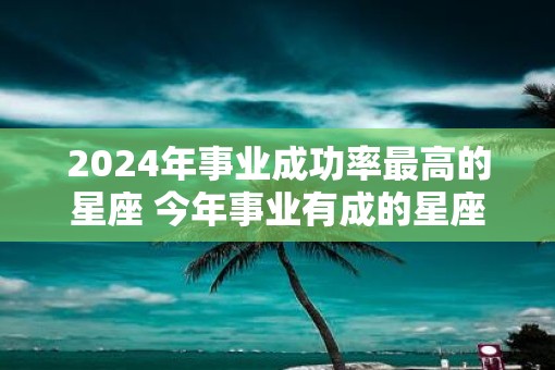 2025年事业成功率最高的星座 今年事业有成的星座是谁