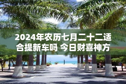 2025年农历七月二十二适合提新车吗 今日财喜神方位