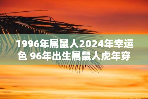 1996年属鼠人2025年幸运色 96年出生属鼠人虎年穿什么颜色衣服好