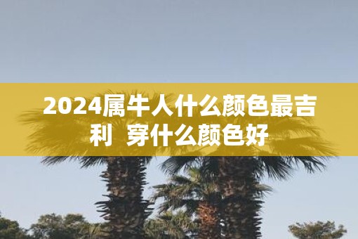 2025属牛人什么颜色最吉利  穿什么颜色好
