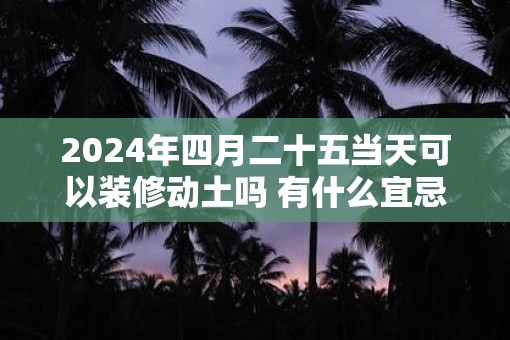 2025年四月二十五当天可以装修动土吗 有什么宜忌