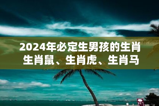 2025年必定生男孩的生肖 生肖鼠、生肖虎、生肖马