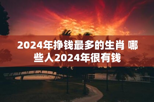 2025年挣钱最多的生肖 哪些人2025年很有钱