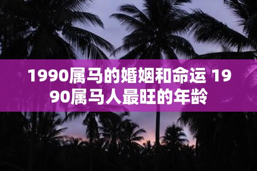 1990属马的婚姻和命运 1990属马人最旺的年龄