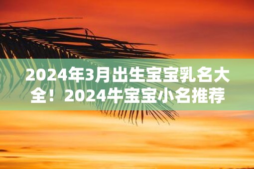 2025年3月出生宝宝乳名大全！2025牛宝宝小名推荐