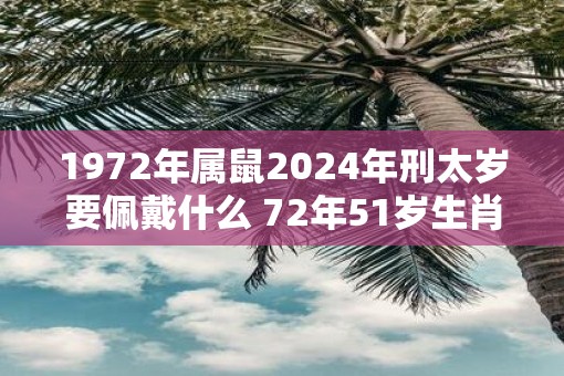 1972年属鼠2025年刑太岁要佩戴什么 72年51岁生肖鼠犯太岁怎么化解