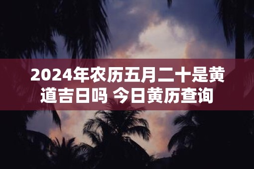 2025年农历五月二十是黄道吉日吗 今日黄历查询