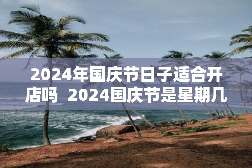 2025年国庆节日子适合开店吗  2025国庆节是星期几