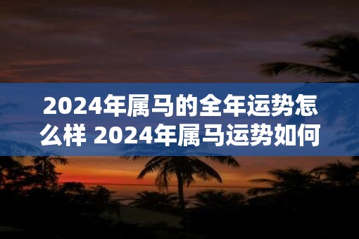 2025年属马的全年运势怎么样 2025年属马运势如何