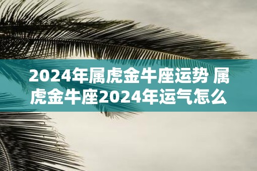 2025年属虎金牛座运势 属虎金牛座2025年运气怎么样