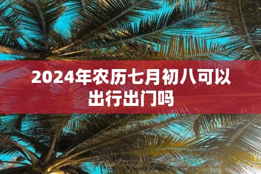 2025年农历七月初八可以出行出门吗 2025年农历七月初八可以出行出门吗