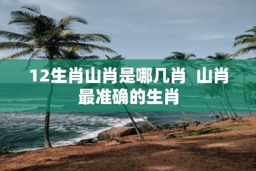 12生肖山肖是哪几肖  山肖最准确的生肖