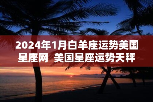 2025年1月白羊座运势美国星座网  美国星座运势天秤座运势