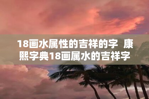 18画水属性的吉祥的字  康熙字典18画属水的吉祥字