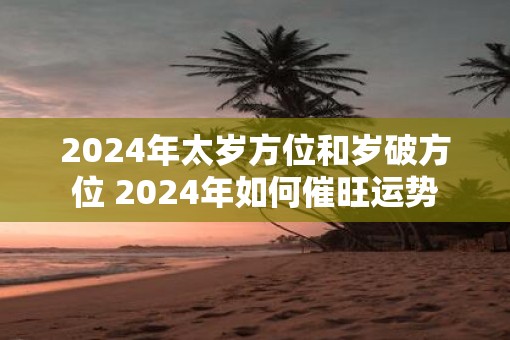 2025年太岁方位和岁破方位 2025年如何催旺运势