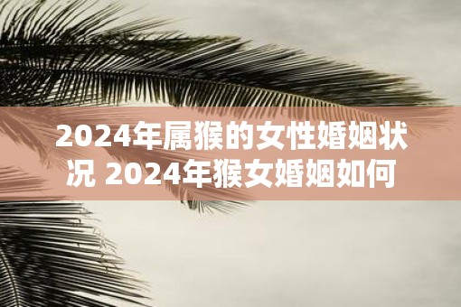 2025年属猴的女性婚姻状况 2025年猴女婚姻如何