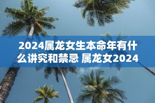 2025属龙女生本命年有什么讲究和禁忌 属龙女2025本命年怎么办