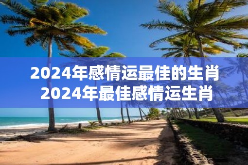 2025年感情运最佳的生肖 2025年最佳感情运生肖