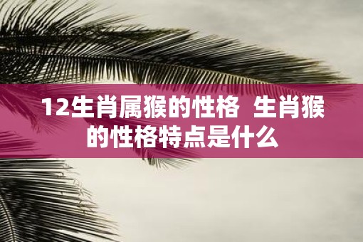12生肖属猴的性格  生肖猴的性格特点是什么