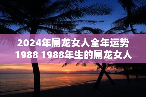 2025年属龙女人全年运势1988 1988年生的属龙女人2025年运势如何