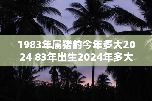 1983年属猪的今年多大2025 83年出生2025年多大年龄