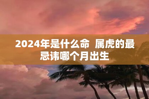 2025年是什么命  属虎的最忌讳哪个月出生