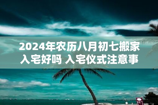 2025年农历八月初七搬家入宅好吗 入宅仪式注意事项