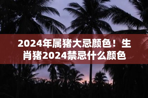2025年属猪大忌颜色！生肖猪2025禁忌什么颜色