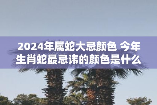 2025年属蛇大忌颜色 今年生肖蛇最忌讳的颜色是什么