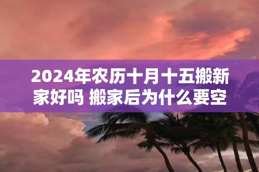 2025年农历十月十五搬新家好吗 搬家后为什么要空三天房