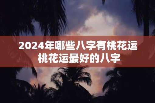 2025年哪些八字有桃花运 桃花运最好的八字