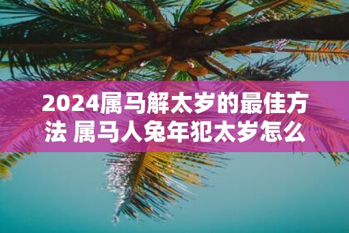 2025属马解太岁的最佳方法 属马人蛇年犯太岁怎么办