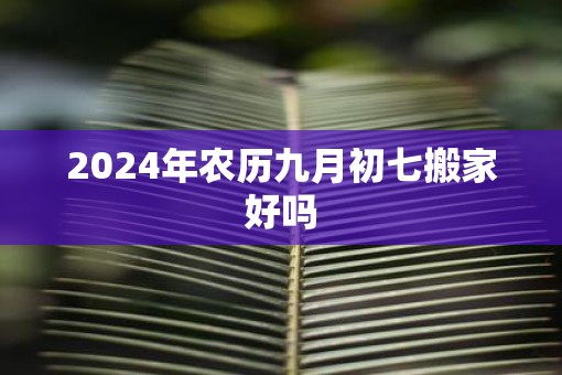 2025年农历九月初七搬家好吗