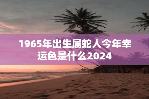 1965年出生属蛇人今年幸运色是什么2025