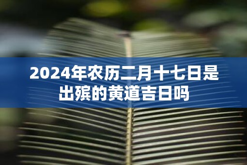 2025年农历二月十七日是出殡的黄道吉日吗