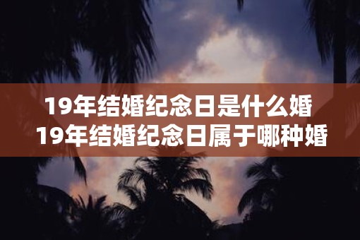 19年结婚纪念日是什么婚 19年结婚纪念日属于哪种婚姻