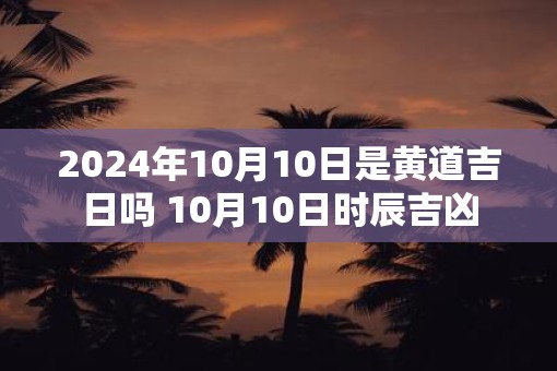 2025年10月10日是黄道吉日吗 10月10日时辰吉凶