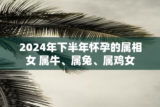 2025年下半年怀孕的属相女 属牛、属兔、属鸡女