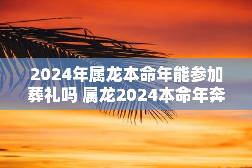 2025年属龙本命年能参加葬礼吗 属龙2025本命年奔丧要注意什么