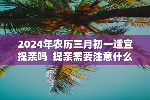 2025年农历三月初一适宜提亲吗  提亲需要注意什么