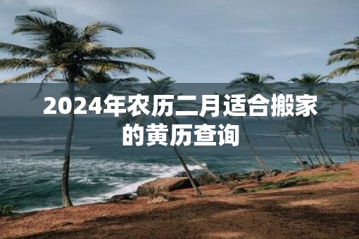 2025年农历二月适合搬家的黄历查询