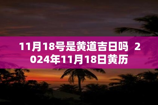 11月18号是黄道吉日吗  2025年11月18日黄历
