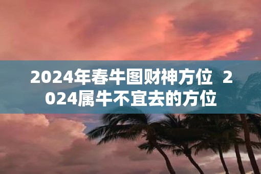 2025年春牛图财神方位  2025属牛不宜去的方位