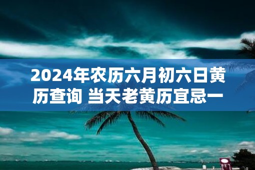 2025年农历六月初六日黄历查询 当天老黄历宜忌一览表